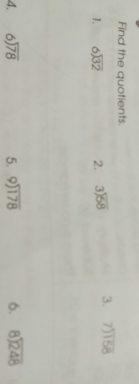 Find the quotients. 
1. beginarrayr 6encloselongdiv 32endarray 2. beginarrayr 3encloselongdiv 58endarray
3. beginarrayr 7encloselongdiv 158endarray
4. beginarrayr 6encloselongdiv 78endarray 5. beginarrayr 9encloselongdiv 178endarray 6. beginarrayr 8encloselongdiv 248endarray