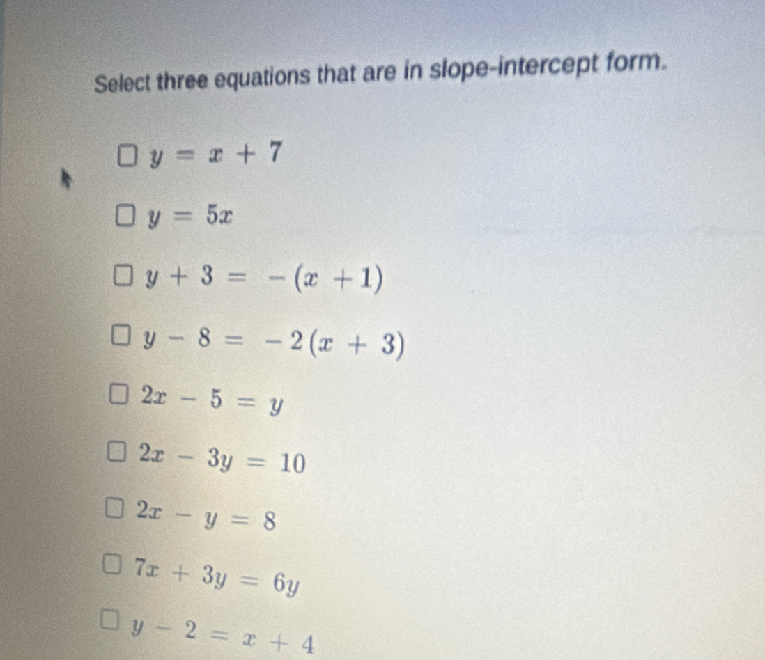 Select three equations that are in slope-intercept form.
y=x+7
y=5x
y+3=-(x+1)
y-8=-2(x+3)
2x-5=y
2x-3y=10
2x-y=8
7x+3y=6y
y-2=x+4