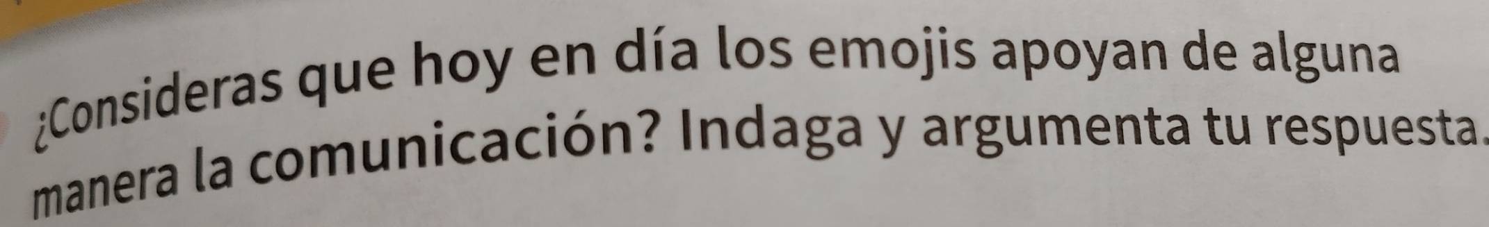 ¿Consideras que hoy en día los emojis apoyan de alguna 
manera la comunicación? Indaga y argumenta tu respuesta.