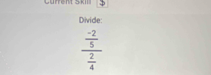 Current Škill 
Divide: 
_  (-2)/5 
 2/4 