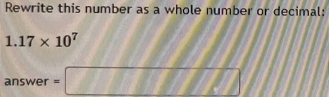 Rewrite this number as a whole number or decimal:
1.17* 10^7
" x Inswer =□