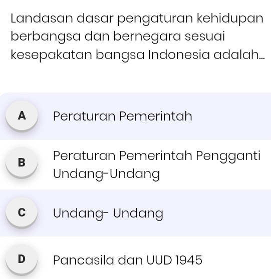 Landasan dasar pengaturan kehidupan
berbangsa dan bernegara sesuai
kesepakatan bangsa Indonesia adalah...
A Peraturan Pemerintah
B Peraturan Pemerintah Pengganti
Undang-Undang
c Undang- Undang
D Pancasila dan UUD 1945