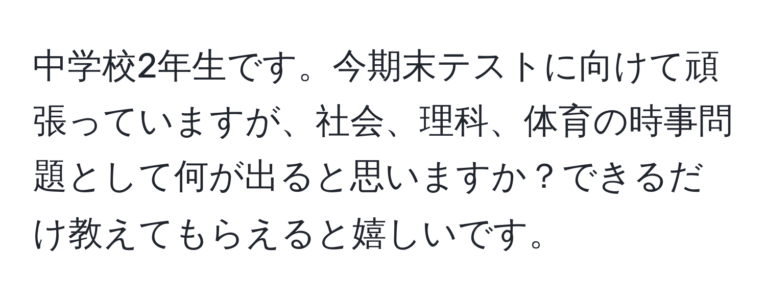 中学校2年生です。今期末テストに向けて頑張っていますが、社会、理科、体育の時事問題として何が出ると思いますか？できるだけ教えてもらえると嬉しいです。