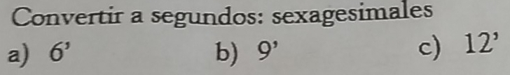 Convertir a segundos: sexagesimales 
a) 6' b) 9' c) 12'