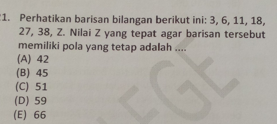 Perhatikan barisan bilangan berikut ini: 3, 6, 11, 18,
27, 38, Z. Nilai Z yang tepat agar barisan tersebut
memiliki pola yang tetap adalah ....
(A) 42
(B) 45
(C) 51
(D) 59
(E) 66