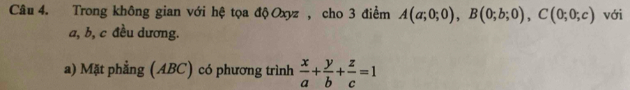 Trong không gian với hệ tọa độ Oxyz , cho 3 điểm A(a;0;0), B(0;b;0), C(0;0;c) với
a, b, c đều dương.
a) Mặt phẳng (ABC) có phương trình  x/a + y/b + z/c =1