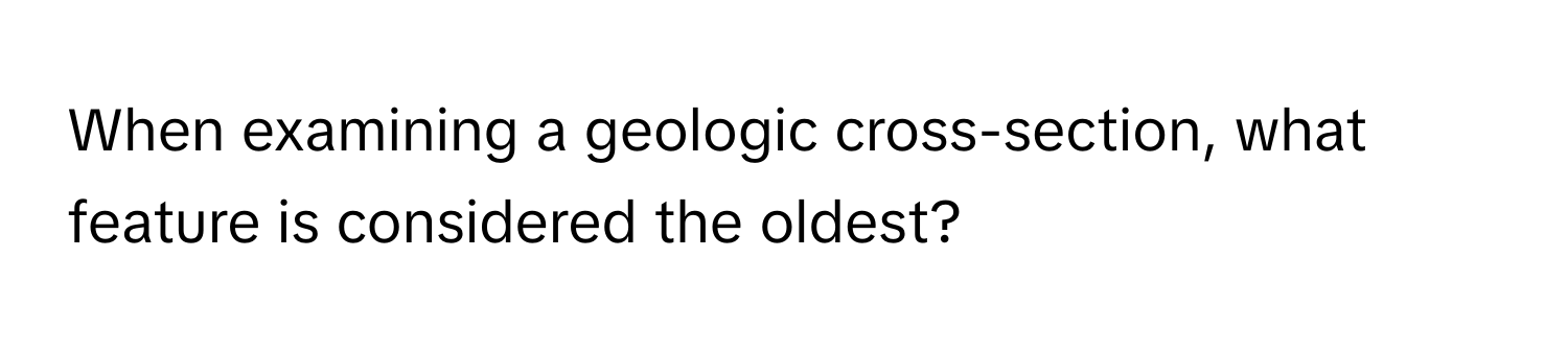 When examining a geologic cross-section, what feature is considered the oldest?