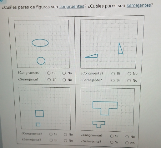 ¿Cuáles pares de figuras son congruentes? ¿Cuáles pares son semejantes?
¿Congruente? Si No ¿Congruente? Sí No
¿Semejante? No ¿Semejante? Sí No
¿Congruente? Si No ¿Congruente? Sí No
¿Semejante? Si No ¿Semejante? Si No