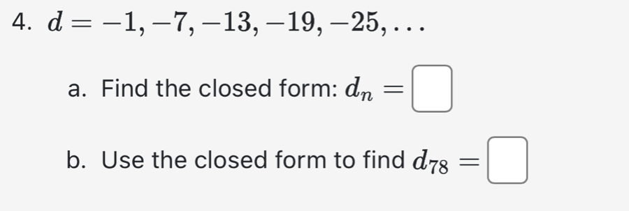 d=-1,-7,-13,-19,-25 , . . . 
a. Find the closed form: d_n=□
b. Use the closed form to find d_78=□