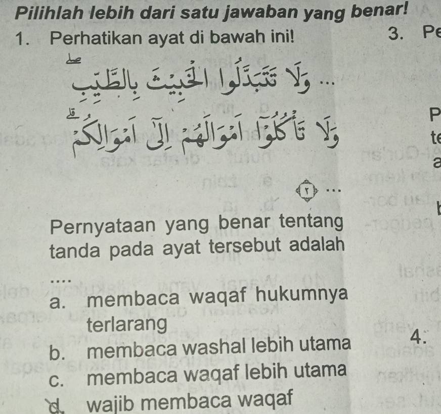 Pilihlah lebih dari satu jawaban yang benar!
1. Perhatikan ayat di bawah ini! 3. Pe
) ..
P
te
a

Pernyataan yang benar tentang
tanda pada ayat tersebut adalah
..
a. membaca waqaf hukumnya
terlarang
b. membaca washal lebih utama
4.
c. membaca waqaf lebih utama
d wajib membaca waqaf