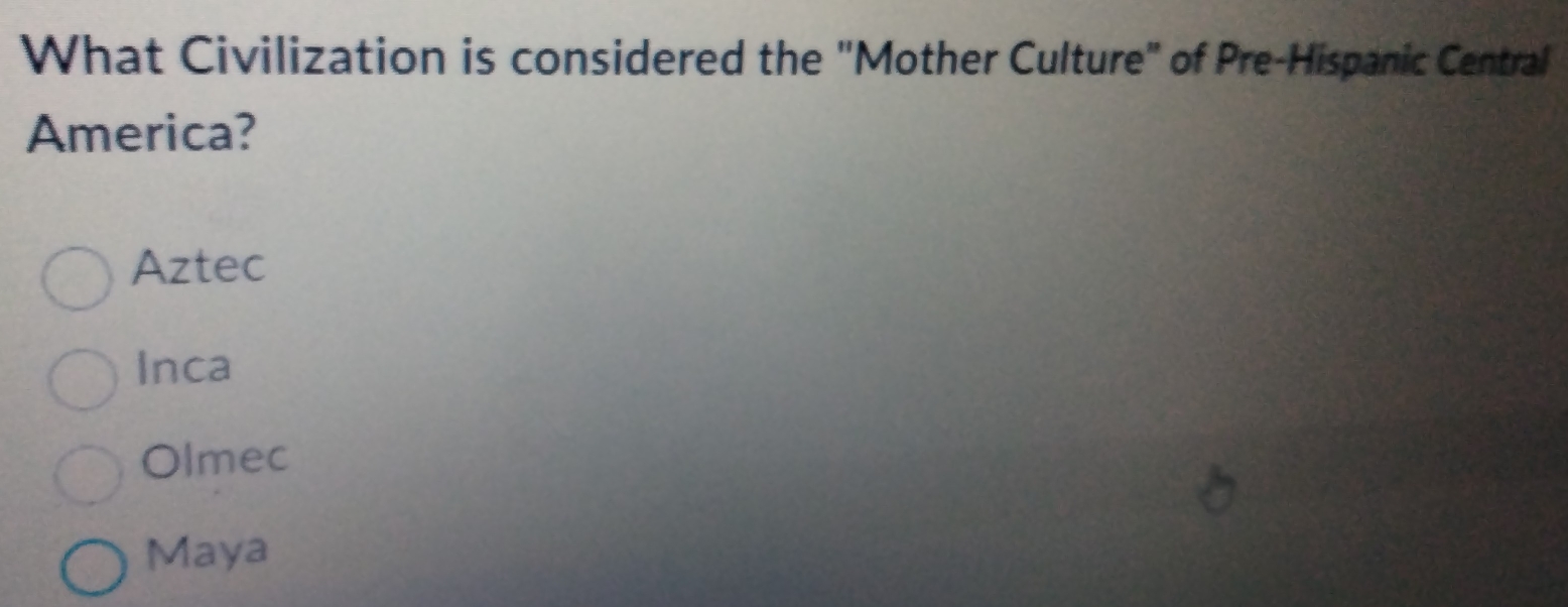 What Civilization is considered the "Mother Culture" of Pre-Hispanic Central
America?
Aztec
Inca
Olmec
Maya