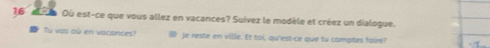 Où est-ce que vous allez en vacances? Suivez le modèle et créez un dialogue. 
Tu vas où en vacances? Je reste en ville. Et toi, qu'est-ce que tu comptes faire?