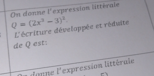 On donne l' expression littérale
Q=(2x^3-3)^2. 
L'écriture développée et réduite 
de Q est: 
a donne l' expression littérale