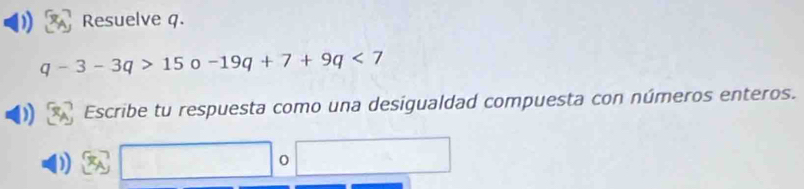 Resuelve q.
q-3-3q>15 0 -19q+7+9q<7</tex> 
Escribe tu respuesta como una desigualdad compuesta con números enteros. 
0