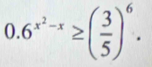 0.6^(x^2)-x≥ ( 3/5 )^6.