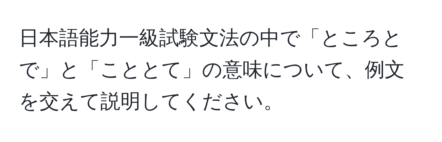 日本語能力一級試験文法の中で「ところとで」と「こととて」の意味について、例文を交えて説明してください。