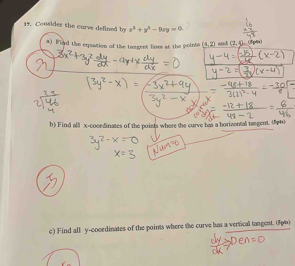 Consider the curve defined by x^3+y^3-9xy=0. 
a) Find the equation of the tangent lines at the points _ (4,2) and (2,4) (5pts) 
b) Find all x-coordinates of the points where the curve has a horizontal tangent. (5pts) 
c) Find all y-coordinates of the points where the curve has a vertical tangent. (5pts)