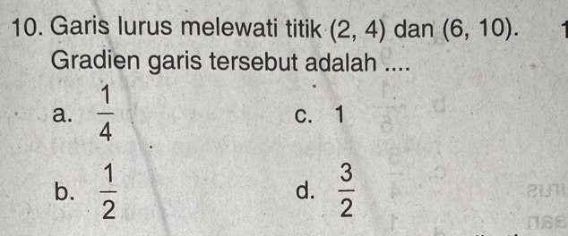 Garis lurus melewati titik (2,4) dan (6,10). 
Gradien garis tersebut adalah ....
a.  1/4  c. 1
b.  1/2   3/2 
d.