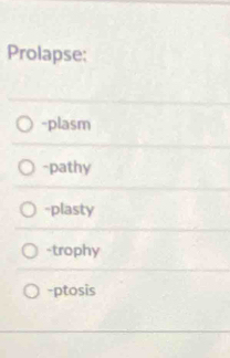 Prolapse:
-plasm
-pathy
-plasty
-trophy
-ptosis