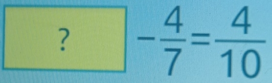 ? 
|
- 4/7 = 4/10 