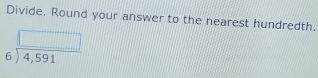 Divide, Round your answer to the nearest hundredth.
beginarrayr □  6encloselongdiv 4,591endarray