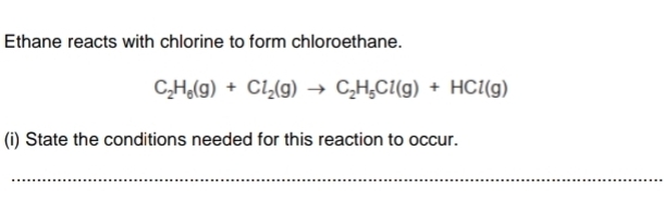 Ethane reacts with chlorine to form chloroethane.
C_2H_6(g)+Cl_2(g)to C_2H_5Cl(g)+HCl(g)
(i) State the conditions needed for this reaction to occur. 
_