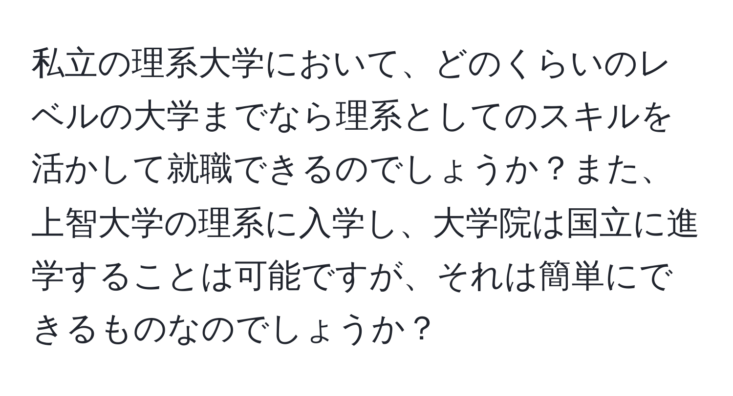 私立の理系大学において、どのくらいのレベルの大学までなら理系としてのスキルを活かして就職できるのでしょうか？また、上智大学の理系に入学し、大学院は国立に進学することは可能ですが、それは簡単にできるものなのでしょうか？