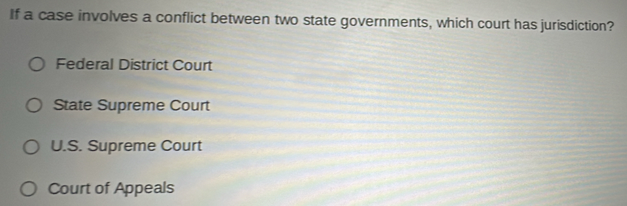 If a case involves a conflict between two state governments, which court has jurisdiction?
Federal District Court
State Supreme Court
U.S. Supreme Court
Court of Appeals