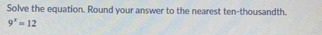 Solve the equation. Round your answer to the nearest ten-thousandth.
9^x=12