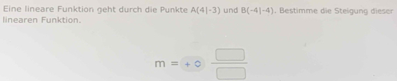 Eine lineare Funktion geht durch die Punkte A(4|-3) und B(-4|-4). Bestimme die Steigung dieser 
linearen Funktion.
m=+0 □ /□  