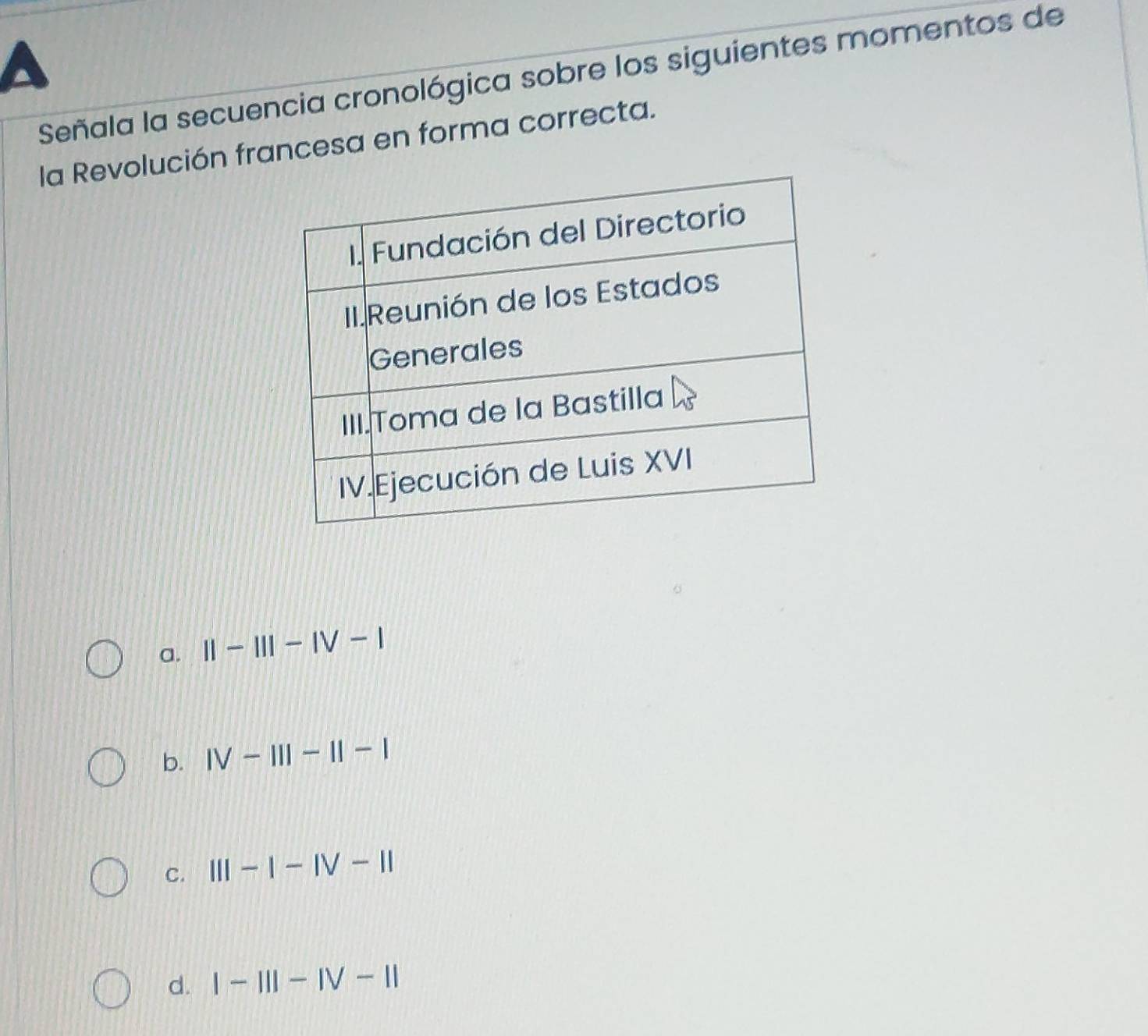 Señala la secuencia cronológica sobre los siguientes momentos de
la Revolución francesa en forma correcta.
a. II-III-IV-I
b. IV-III-II-I
C. III-1-IV-II
d. I-III-IV-II