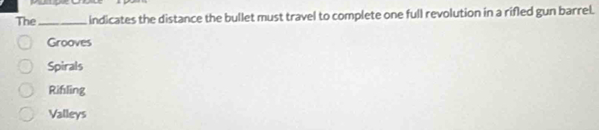 The_ indicates the distance the bullet must travel to complete one full revolution in a rifled gun barrel.
Grooves
Spirals
Rifling
Valleys
