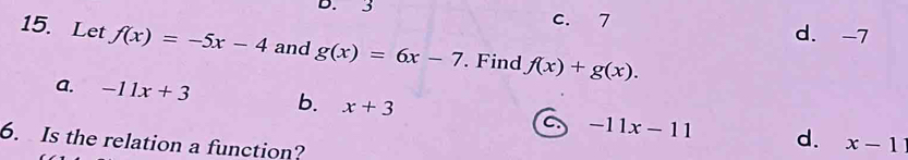 3 c. 7 d. -7
15. Let f(x)=-5x-4 and g(x)=6x-7. Find f(x)+g(x).
a. -11x+3 b. x+3 C -11x-11 d.
6. Is the relation a function?
x-11