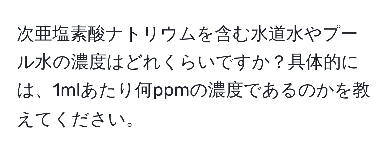 次亜塩素酸ナトリウムを含む水道水やプール水の濃度はどれくらいですか？具体的には、1mlあたり何ppmの濃度であるのかを教えてください。