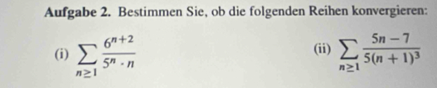 Aufgabe 2. Bestimmen Sie, ob die folgenden Reihen konvergieren: 
(i) sumlimits _n≥ 1 (6^(n+2))/5^n· n  sumlimits _n≥ 1frac 5n-75(n+1)^3
(ii)