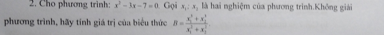 Cho phương trình: x^2-3x-7=0 Gọi x_1; x_2 là hai nghiệm của phương trình.Không giải
phương trình, hãy tính giá trị của biểu thức B=frac (x_1)^3+x_2^3(x_1)^2+x_2^2.