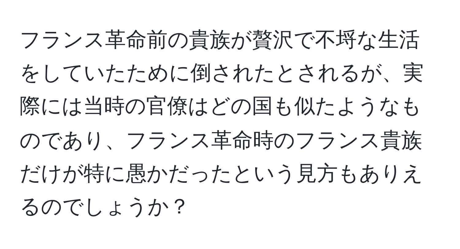 フランス革命前の貴族が贅沢で不埒な生活をしていたために倒されたとされるが、実際には当時の官僚はどの国も似たようなものであり、フランス革命時のフランス貴族だけが特に愚かだったという見方もありえるのでしょうか？