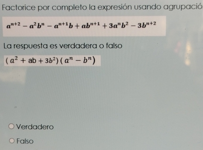 Factorice por completo la expresión usando agrupació
a^(n+2)-a^2b^n-a^(n+1)b+ab^(n+1)+3a^nb^2-3b^(n+2)
La respuesta es verdadera o falso
(a^2+ab+3b^2)(a^n-b^n)
Verdadero
Falso