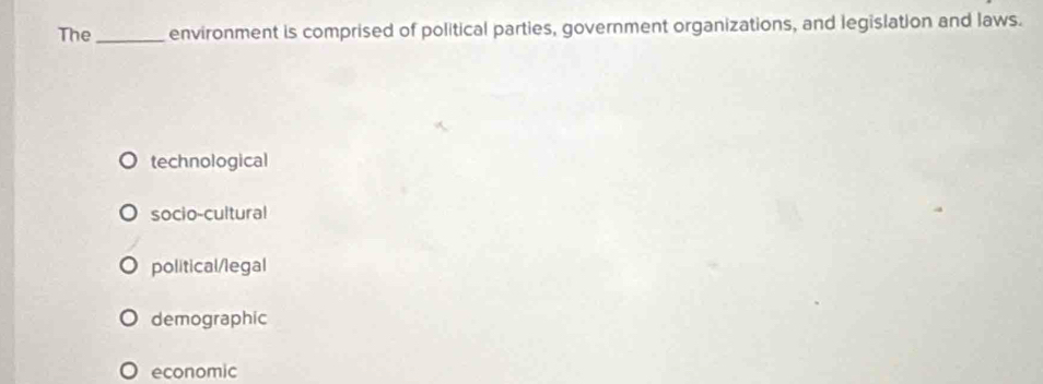 The _environment is comprised of political parties, government organizations, and legislation and laws.
technological
socio-cultural
political/legal
demographic
economic