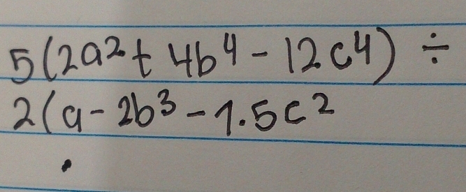 5(2a^2+4b^4-12c^4)/
2(a-2b^3-1.5c^2