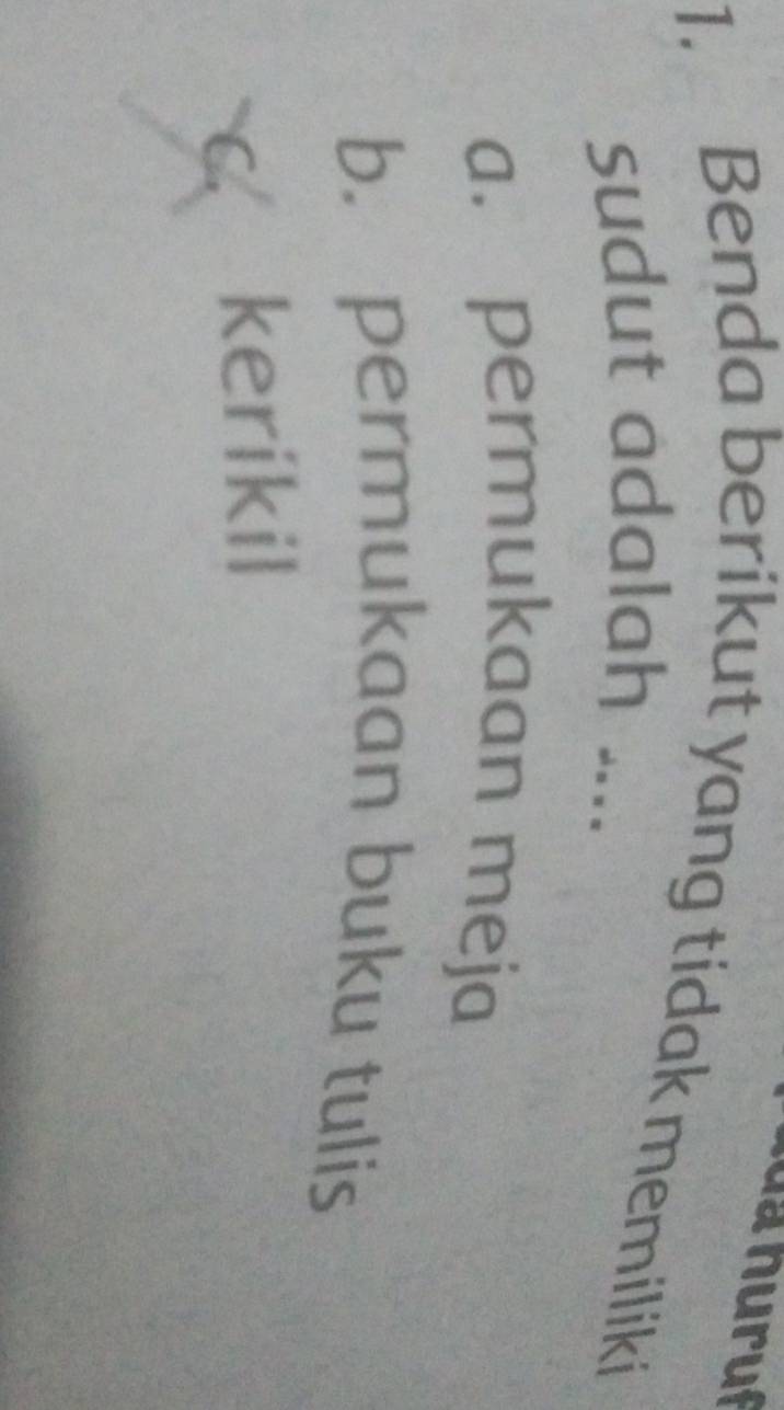 a huruf
1. Benda berikut yang tidak memiliki
sudut adalah ....
a. permukaan meja
b. permukaan buku tulis
c kerikil