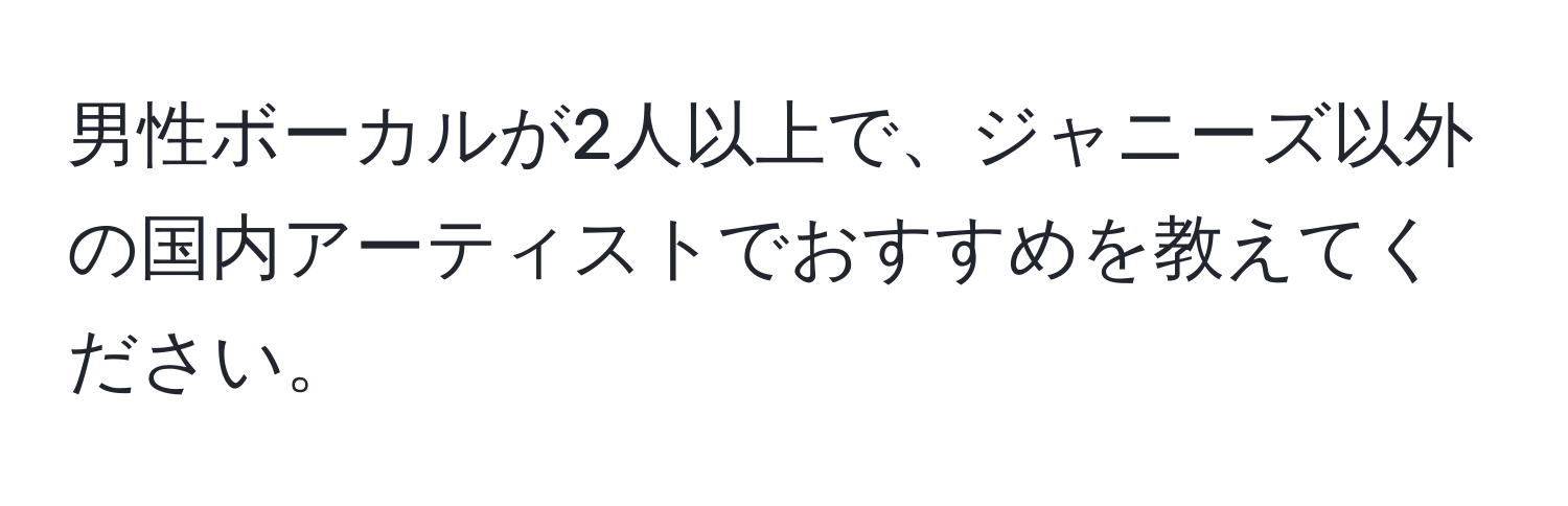 男性ボーカルが2人以上で、ジャニーズ以外の国内アーティストでおすすめを教えてください。