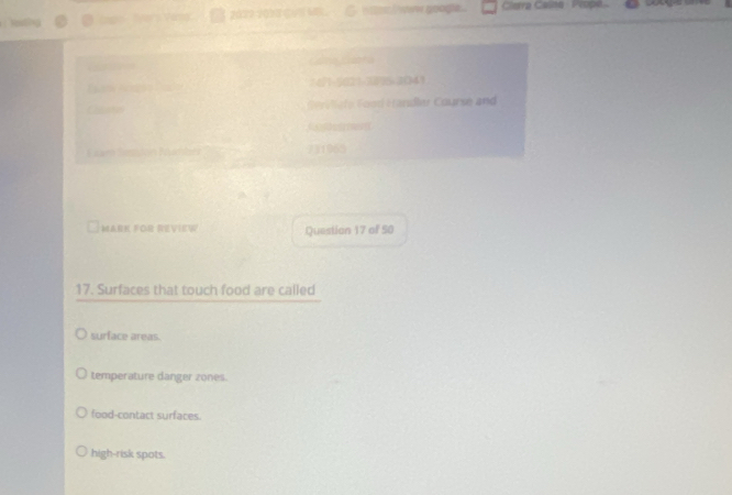 202? 201 o goo Carra Casta : Prope A
: 6/1-5621-7075-2041
Go ra lle fe Food Handle Course an

731965
MARK FOR REVIEW Questian 17 of 50
17. Surfaces that touch food are called
surface areas.
temperature danger zones.
food-contact surfaces.
high-risk spots.