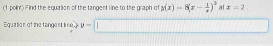 Find the equation of the tangent line to the graph of y(x)=8(x- 1/x )^3 at x=2. 
Equation of the tangent line y=□