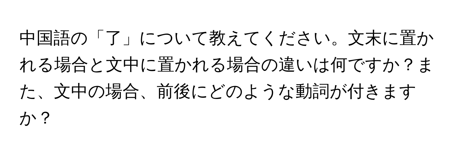 中国語の「了」について教えてください。文末に置かれる場合と文中に置かれる場合の違いは何ですか？また、文中の場合、前後にどのような動詞が付きますか？