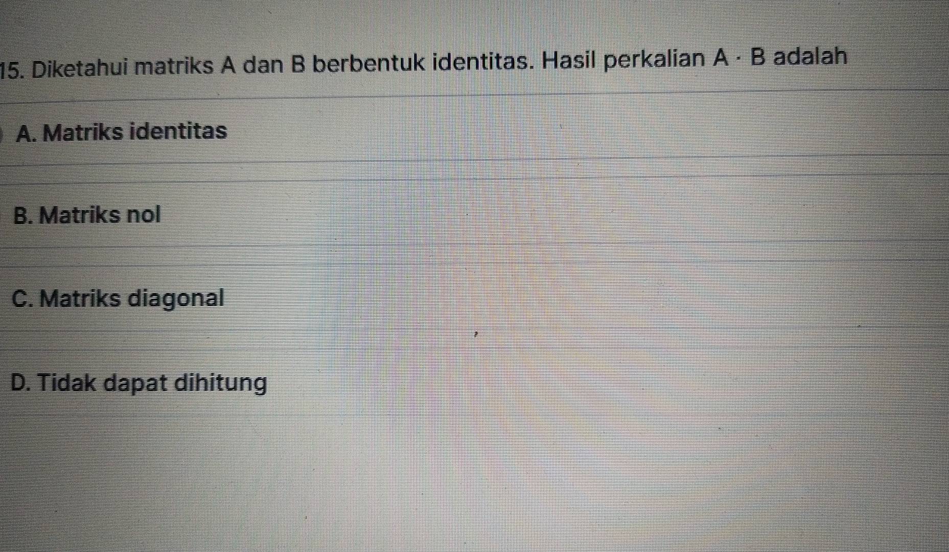 Diketahui matriks A dan B berbentuk identitas. Hasil perkalian A· B adalah
A. Matriks identitas
B. Matriks nol
C. Matriks diagonal
D. Tidak dapat dihitung