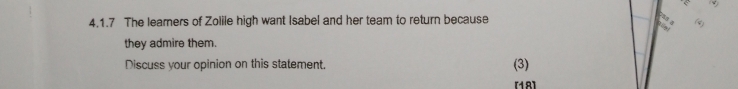 The leamers of Zolile high want Isabel and her team to return because
58 4
W 
they admire them. 
Discuss your opinion on this statement. (3) 
[18]