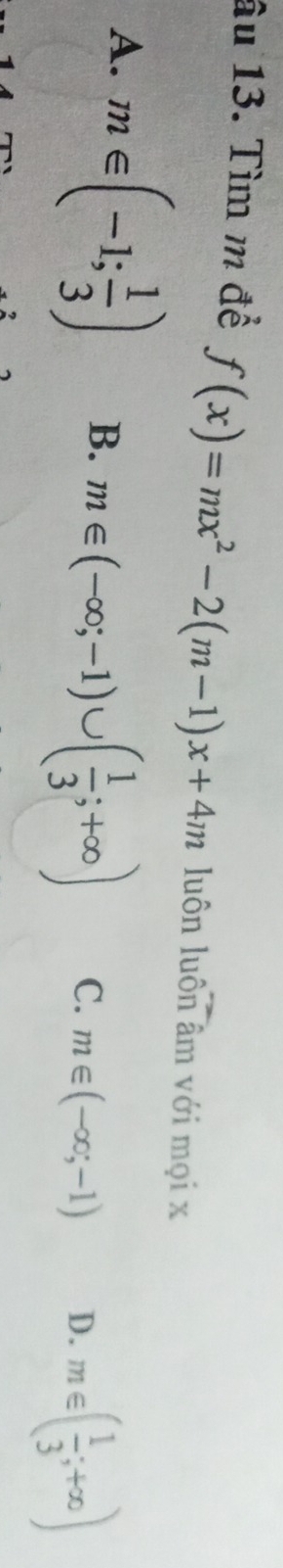 âu 13. Tìm m đề f(x)=mx^2-2(m-1)x+4m luôn luôn âm với mọi x
A. m∈ (-1; 1/3 ) B. m∈ (-∈fty ;-1)∪ ( 1/3 ;+∈fty ) C. m∈ (-∈fty ;-1) D. m∈ ( 1/3 ;+∈fty )