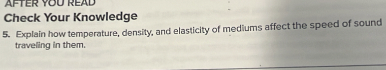 AFTER YOU READ 
Check Your Knowledge 
5. Explain how temperature, density, and elasticity of mediums affect the speed of sound 
traveling in them.