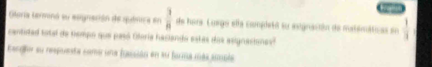 Glería terminó su ssgnación de química en  3/8  de hora. Luego ella completó su asignación de matemáticas en  1/11 
cantidad total de tempo que pasó Oleria haciando estas dos asignacionest 
Eacglor su respuesta como una facción en su forma más smble